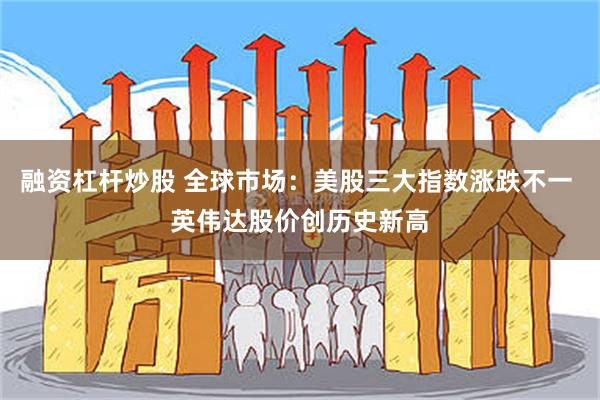 融资杠杆炒股 全球市场：美股三大指数涨跌不一 英伟达股价创历史新高