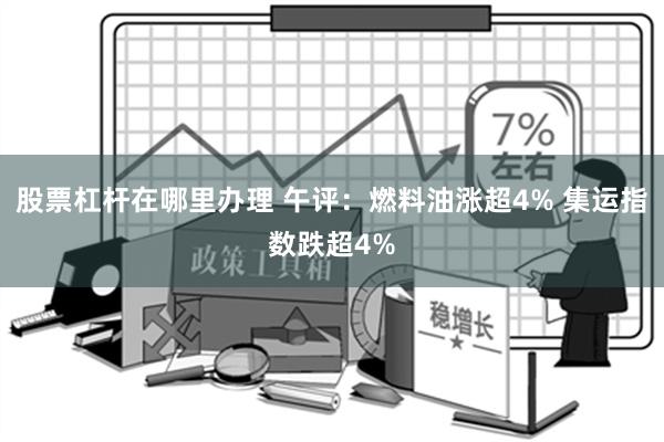 股票杠杆在哪里办理 午评：燃料油涨超4% 集运指数跌超4%