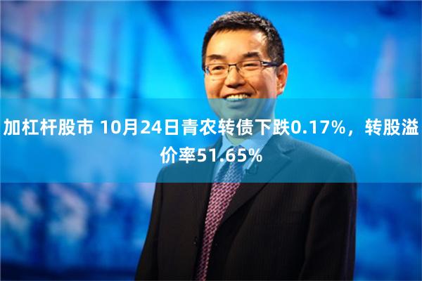 加杠杆股市 10月24日青农转债下跌0.17%，转股溢价率51.65%