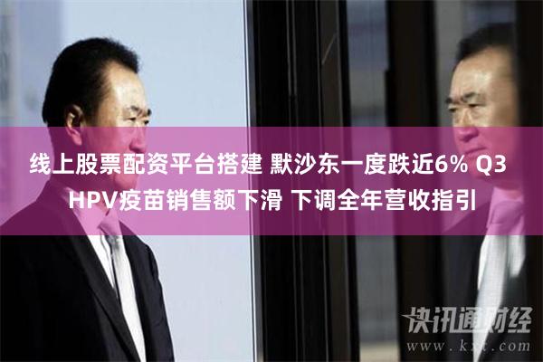 线上股票配资平台搭建 默沙东一度跌近6% Q3 HPV疫苗销售额下滑 下调全年营收指引