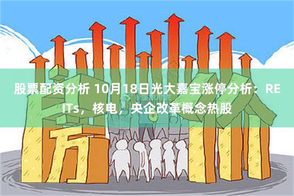 股票配资分析 10月18日光大嘉宝涨停分析：REITs，核电，央企改革概念热股