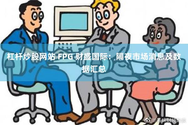 杠杆炒股网站 FPG 财盛国际：隔夜市场消息及数据汇总