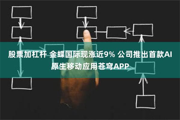 股票加杠杆 金蝶国际现涨近9% 公司推出首款AI原生移动应用苍穹APP