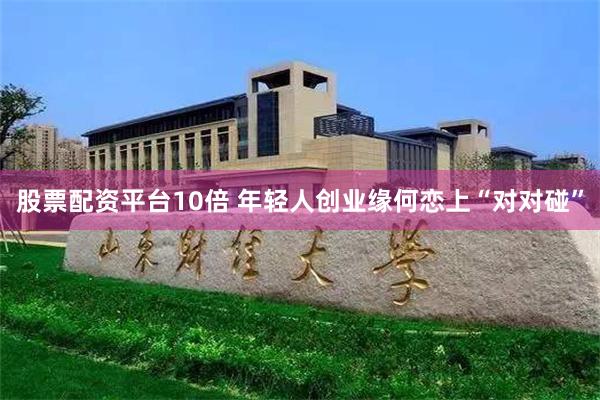 股票配资平台10倍 年轻人创业缘何恋上“对对碰”