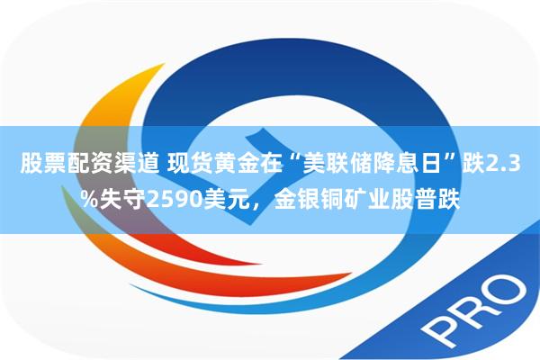 股票配资渠道 现货黄金在“美联储降息日”跌2.3%失守2590美元，金银铜矿业股普跌