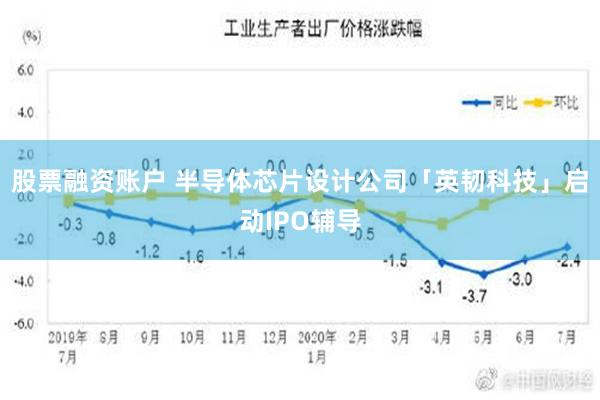 股票融资账户 半导体芯片设计公司「英韧科技」启动IPO辅导