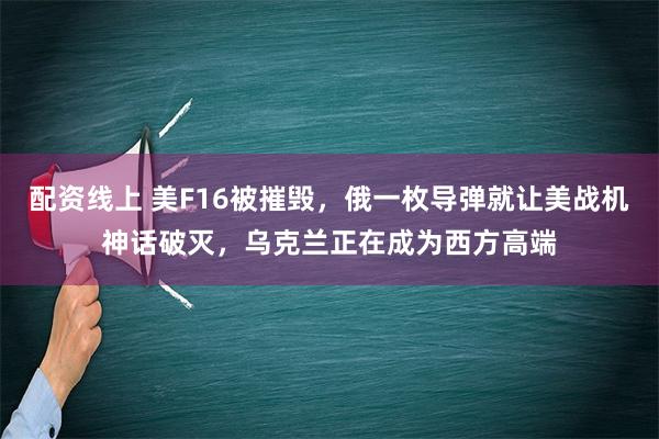 配资线上 美F16被摧毁，俄一枚导弹就让美战机神话破灭，乌克兰正在成为西方高端