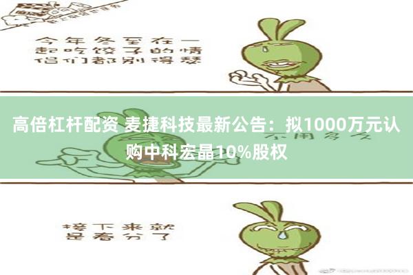 高倍杠杆配资 麦捷科技最新公告：拟1000万元认购中科宏晶10%股权