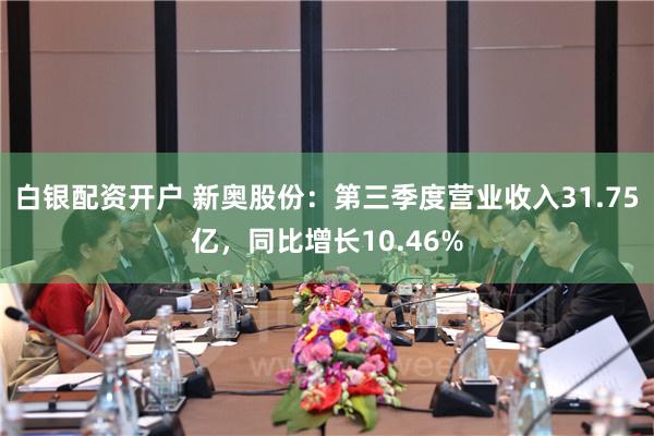 白银配资开户 新奥股份：第三季度营业收入31.75亿，同比增长10.46%