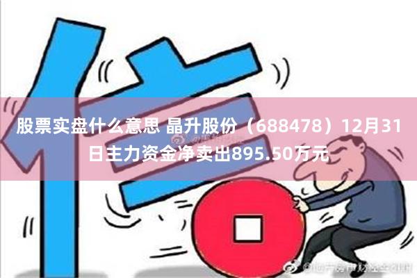 股票实盘什么意思 晶升股份（688478）12月31日主力资金净卖出895.50万元