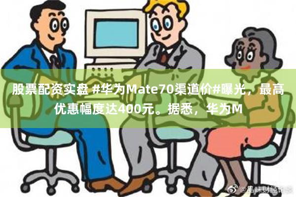 股票配资实盘 #华为Mate70渠道价#曝光，最高优惠幅度达400元。据悉，华为M