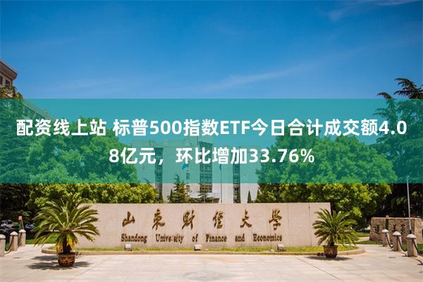 配资线上站 标普500指数ETF今日合计成交额4.08亿元，环比增加33.76%