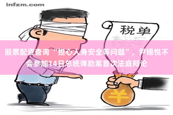 股票配资查询 “担心人身安全等问题”，尹锡悦不会参加14日总统弹劾案首次法庭辩论