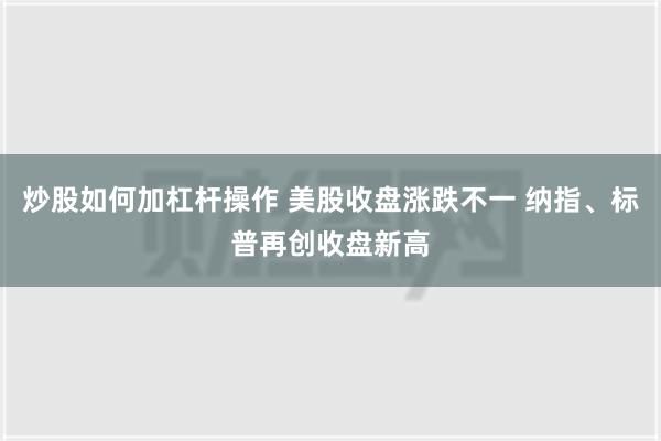 炒股如何加杠杆操作 美股收盘涨跌不一 纳指、标普再创收盘新高