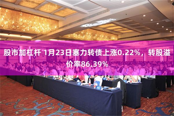 股市加杠杆 1月23日塞力转债上涨0.22%，转股溢价率86.39%