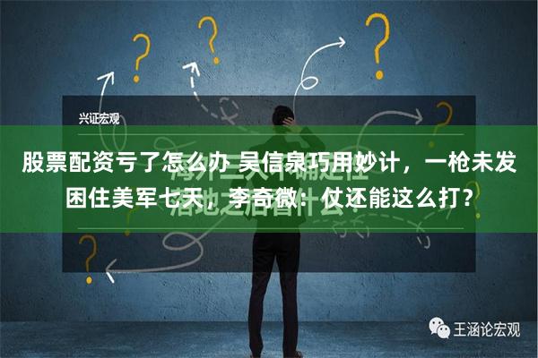 股票配资亏了怎么办 吴信泉巧用妙计，一枪未发困住美军七天，李奇微：仗还能这么打？