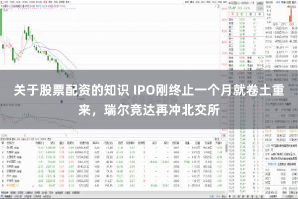 关于股票配资的知识 IPO刚终止一个月就卷土重来，瑞尔竞达再冲北交所