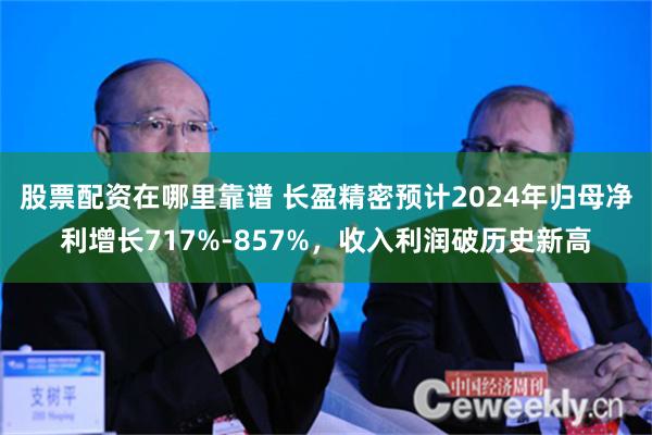 股票配资在哪里靠谱 长盈精密预计2024年归母净利增长717%-857%，收入利润破历史新高