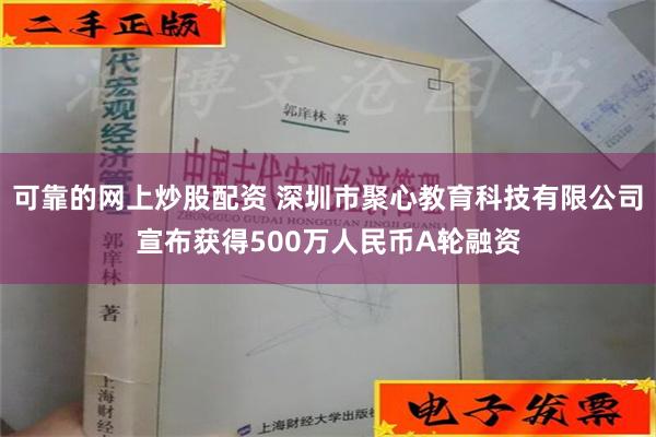 可靠的网上炒股配资 深圳市聚心教育科技有限公司宣布获得500万人民币A轮融资