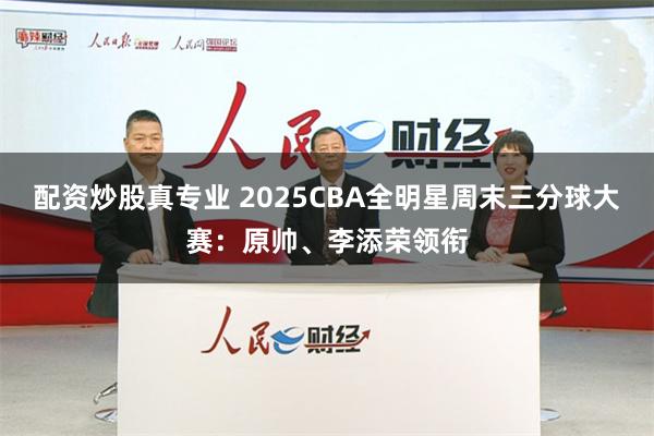 配资炒股真专业 2025CBA全明星周末三分球大赛：原帅、李添荣领衔