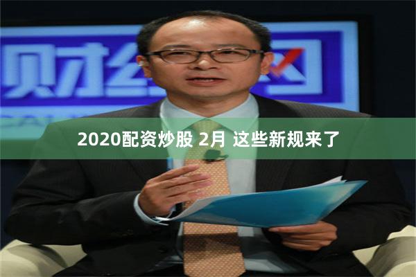 2020配资炒股 2月 这些新规来了