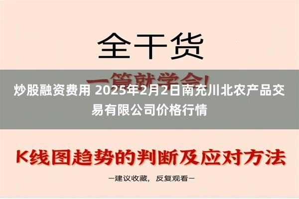 炒股融资费用 2025年2月2日南充川北农产品交易有限公司价格行情