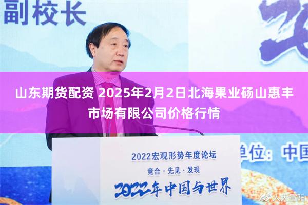 山东期货配资 2025年2月2日北海果业砀山惠丰市场有限公司价格行情