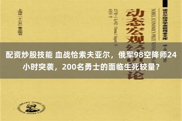 配资炒股技能 血战恰索夫亚尔，俄军98空降师24小时突袭，200名勇士的面临生死较量？