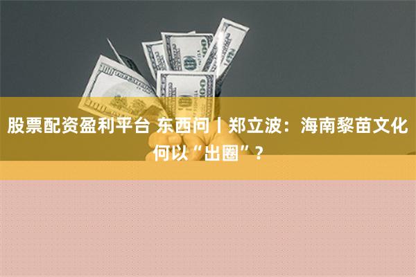 股票配资盈利平台 东西问丨郑立波：海南黎苗文化何以“出圈”？