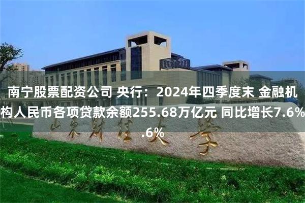 南宁股票配资公司 央行：2024年四季度末 金融机构人民币各项贷款余额255.68万亿元 同比增长7.6%