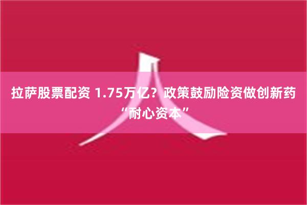 拉萨股票配资 1.75万亿？政策鼓励险资做创新药“耐心资本”