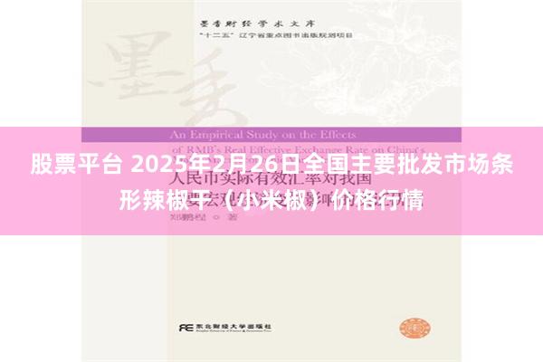 股票平台 2025年2月26日全国主要批发市场条形辣椒干（小米椒）价格行情