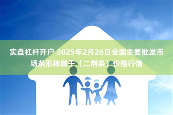 实盘杠杆开户 2025年2月26日全国主要批发市场条形辣椒干（二荆条）价格行情