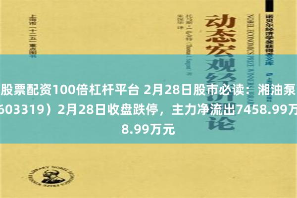 股票配资100倍杠杆平台 2月28日股市必读：湘油泵（603319）2月28日收盘跌停，主力净流出7458.99万元