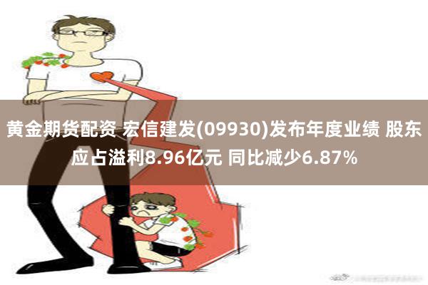 黄金期货配资 宏信建发(09930)发布年度业绩 股东应占溢利8.96亿元 同比减少6.87%