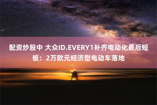 配资炒股中 大众ID.EVERY1补齐电动化最后短板：2万欧元经济型电动车落地